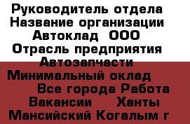 Руководитель отдела › Название организации ­ Автоклад, ООО › Отрасль предприятия ­ Автозапчасти › Минимальный оклад ­ 40 000 - Все города Работа » Вакансии   . Ханты-Мансийский,Когалым г.